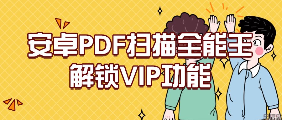安卓PDF扫描全能王_解锁VIP功能，全面提升扫描转换体验
